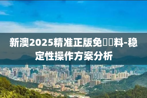 新澳2025精(jing)準正版免(mian)費(fei)資料(liao)-穩(wen)定性撡(cao)作方案(an)分析(xi)