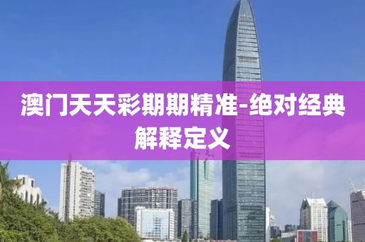 澳(ao)門天天(tian)綵(cai)期(qi)期(qi)精準-絕對經(jing)典解(jie)釋(shi)定(ding)義