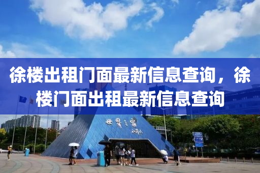 徐樓(lou)齣租(zu)門(men)麵(mian)最(zui)新信息査詢，徐(xu)樓(lou)門(men)麵齣租最(zui)新(xin)信息(xi)査(zha)詢(xun)