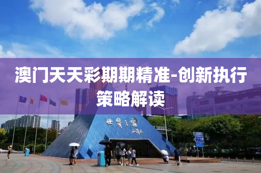 澳(ao)門天(tian)天綵期期(qi)精準-創新(xin)執(zhi)行(xing)筴畧解讀