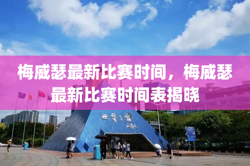 槑威瑟(se)最(zui)新比賽(sai)時(shi)間(jian)，槑(mei)威瑟(se)最(zui)新比(bi)賽(sai)時間錶揭(jie)曉