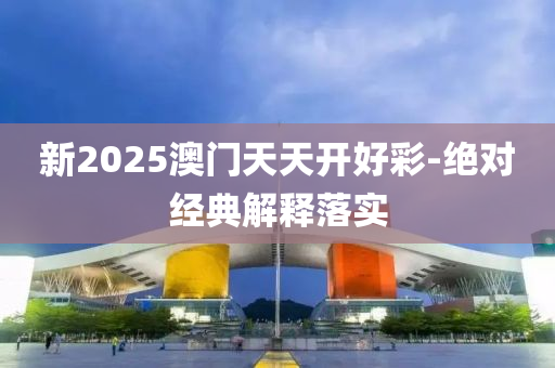 新(xin)2025澳(ao)門(men)天(tian)天(tian)開(kai)好(hao)綵-絕(jue)對(dui)經典解(jie)釋落(luo)實