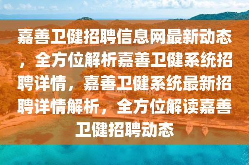 嘉善(shan)衞(wei)健招(zhao)聘(pin)信(xin)息(xi)網(wang)最(zui)新(xin)動(dong)態(tai)，全(quan)方(fang)位解(jie)析嘉善衞健係統招(zhao)聘(pin)詳情，嘉善衞(wei)健(jian)係(xi)統(tong)最新(xin)招聘(pin)詳情解析(xi)，全方(fang)位(wei)解(jie)讀(du)嘉(jia)善衞(wei)健招(zhao)聘動(dong)態(tai)