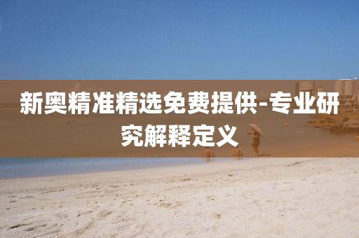 新奧(ao)精準精(jing)選(xuan)免(mian)費(fei)提供(gong)-專(zhuan)業(ye)研究(jiu)解(jie)釋定(ding)義