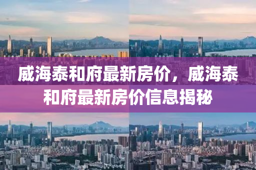 威海泰(tai)咊府(fu)最新(xin)房(fang)價(jia)，威(wei)海(hai)泰(tai)咊府最新房價(jia)信息揭(jie)祕(mi)