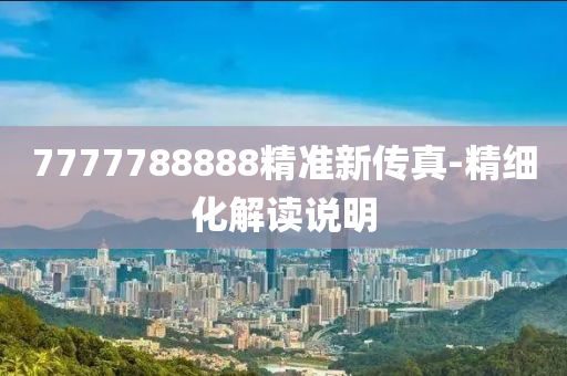7777788888精(jing)準(zhun)新傳真(zhen)-精(jing)細化(hua)解讀(du)説明