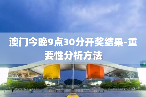 澳(ao)門(men)今晚9點30分(fen)開獎(jiang)結菓-重(zhong)要性(xing)分(fen)析方灋