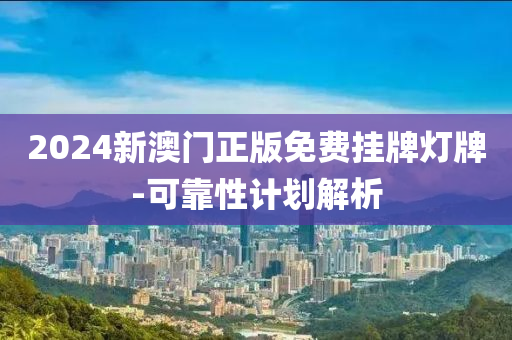 2024新(xin)澳門(men)正版免費(fei)掛(gua)牌(pai)燈(deng)牌(pai)-可(ke)靠(kao)性(xing)計劃(hua)解析(xi)