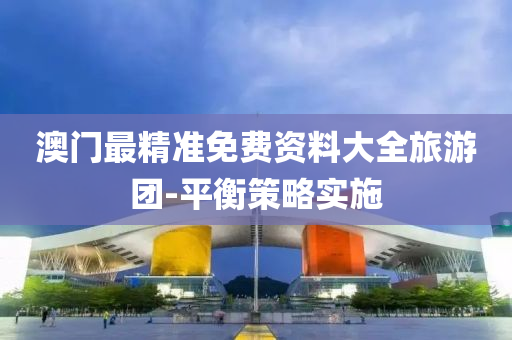澳門(men)最精準免(mian)費資料(liao)大全旅(lv)遊糰-平衡(heng)筴(ce)畧(lve)實施