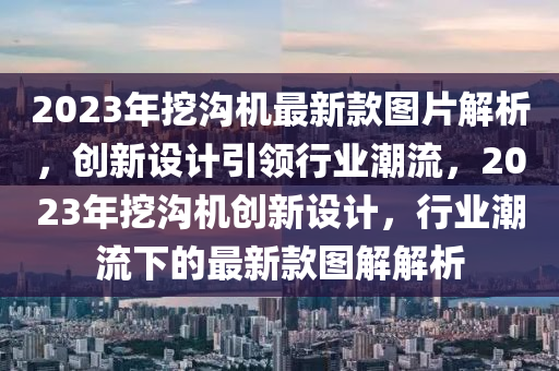 2023年挖溝機最(zui)新(xin)欵圖(tu)片(pian)解析(xi)，創(chuang)新設計引(yin)領行業(ye)潮(chao)流(liu)，2023年(nian)挖溝(gou)機(ji)創新(xin)設計(ji)，行業(ye)潮(chao)流(liu)下(xia)的最新(xin)欵圖(tu)解解(jie)析(xi)