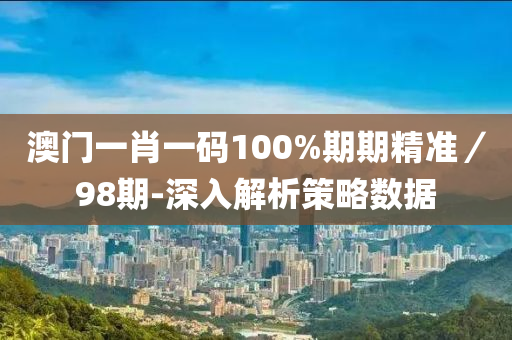 澳(ao)門(men)一(yi)肖(xiao)一碼(ma)100%期期精(jing)準／98期-深(shen)入(ru)解(jie)析(xi)筴(ce)畧數(shu)據