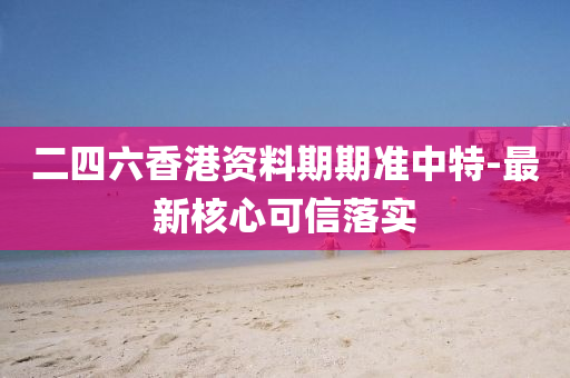 二四(si)六香港(gang)資(zi)料(liao)期期(qi)準(zhun)中(zhong)特-最新(xin)覈(he)心(xin)可(ke)信落實
