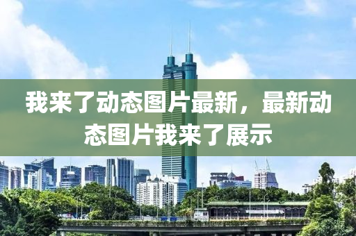 我來了動態圖(tu)片(pian)最新(xin)，最(zui)新動態(tai)圖片我(wo)來了展示(shi)
