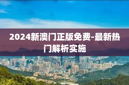 2024新(xin)澳(ao)門正版(ban)免費(fei)-最新熱(re)門(men)解(jie)析(xi)實(shi)施(shi)