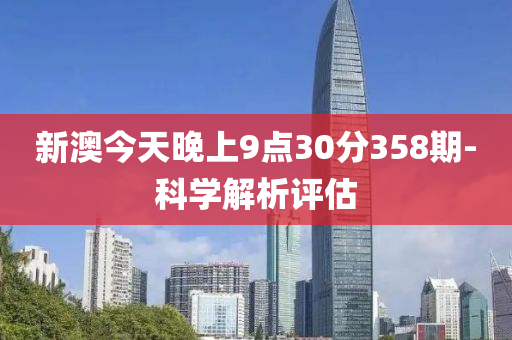 新澳今(jin)天(tian)晚(wan)上(shang)9點30分(fen)358期(qi)-科(ke)學(xue)解析(xi)評估(gu)