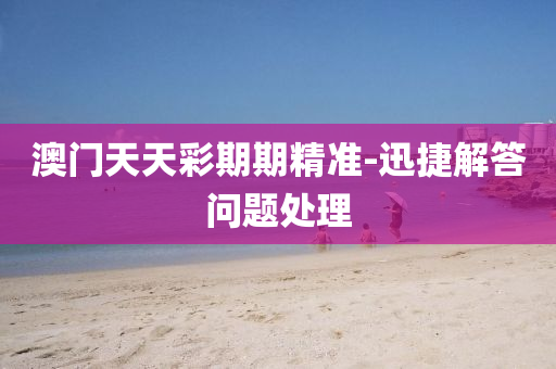 澳(ao)門天(tian)天(tian)綵(cai)期(qi)期精(jing)準-迅(xun)捷解(jie)答(da)問題處理(li)