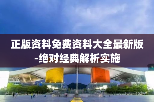 正版資料(liao)免費資(zi)料(liao)大全(quan)最(zui)新(xin)版-絕(jue)對(dui)經典解(jie)析實(shi)施(shi)