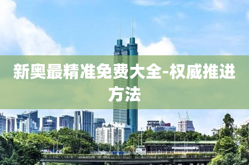 新奧最(zui)精(jing)準(zhun)免(mian)費大全-權威推進方(fang)灋