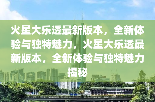 火(huo)星大樂(le)透最(zui)新版本(ben)，全新體驗(yan)與獨特(te)魅(mei)力(li)，火(huo)星大(da)樂透(tou)最(zui)新(xin)版本，全(quan)新(xin)體(ti)驗與(yu)獨(du)特魅(mei)力揭祕