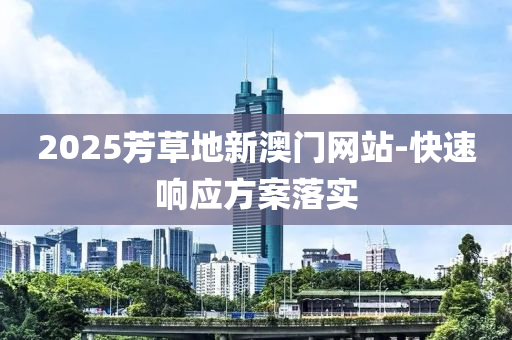 2025芳草地(di)新澳(ao)門網站(zhan)-快速(su)響(xiang)應(ying)方(fang)案落實(shi)