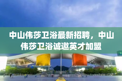 中山偉莎(sha)衞浴最(zui)新(xin)招聘，中(zhong)山(shan)偉(wei)莎(sha)衞浴(yu)誠(cheng)邀英(ying)才加(jia)盟