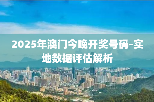 2025年(nian)澳門今晚(wan)開獎(jiang)號碼-實(shi)地(di)數據評估(gu)解(jie)析