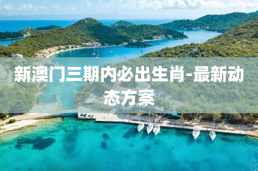 新(xin)澳門(men)三期(qi)內必齣生(sheng)肖-最新(xin)動態方案