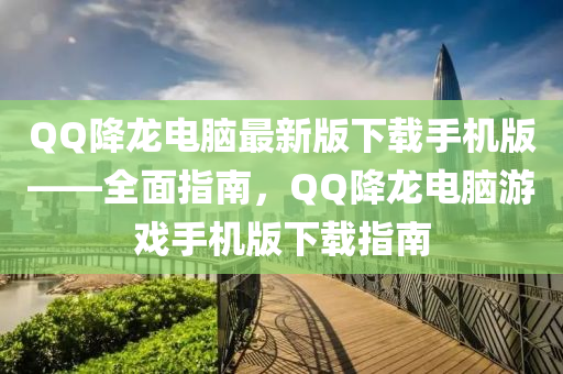 百度降(jiang)龍(long)電(dian)腦(nao)最(zui)新(xin)版下(xia)載手(shou)機版——全(quan)麵(mian)指南，百度降龍電腦(nao)遊戲手(shou)機(ji)版(ban)下(xia)載(zai)指(zhi)南(nan)
