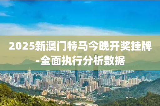2025新(xin)澳(ao)門(men)特馬(ma)今(jin)晚開獎掛牌(pai)-全(quan)麵(mian)執(zhi)行(xing)分(fen)析數據(ju)
