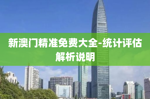 新澳(ao)門(men)精準免費(fei)大全-統(tong)計評估(gu)解(jie)析(xi)説(shuo)明