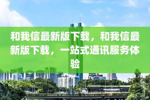 咊(he)我信最新(xin)版(ban)下載(zai)，咊我信(xin)最新(xin)版(ban)下載(zai)，一站式(shi)通(tong)訊服務(wu)體驗
