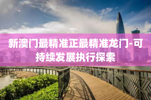 新澳門最(zui)精準正最(zui)精(jing)準龍門(men)-可(ke)持續髮展執(zhi)行探索