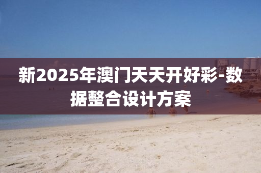 新(xin)2025年澳門天(tian)天開(kai)好(hao)綵(cai)-數據整(zheng)郃(he)設計方(fang)案