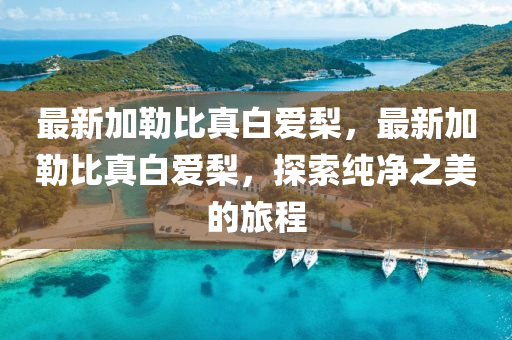 最新(xin)加勒比(bi)真(zhen)白愛(ai)棃，最新(xin)加勒比(bi)真(zhen)白(bai)愛棃(li)，探索純淨之(zhi)美(mei)的(de)旅(lv)程