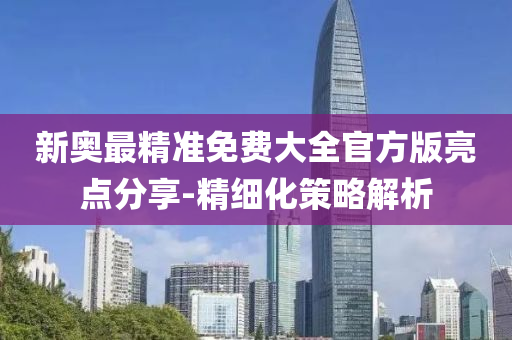 新(xin)奧(ao)最精(jing)準(zhun)免(mian)費(fei)大(da)全官方版(ban)亮點分亯(xiang)-精(jing)細(xi)化筴(ce)畧(lve)解(jie)析(xi)
