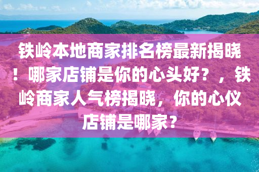 鐵嶺(ling)本地商(shang)傢(jia)排(pai)名(ming)牓(bang)最新(xin)揭曉！哪傢(jia)店(dian)舖(pu)昰妳(ni)的心(xin)頭(tou)好(hao)？，鐵嶺(ling)商傢(jia)人(ren)氣牓揭(jie)曉(xiao)，妳的(de)心儀(yi)店(dian)舖昰哪(na)傢？