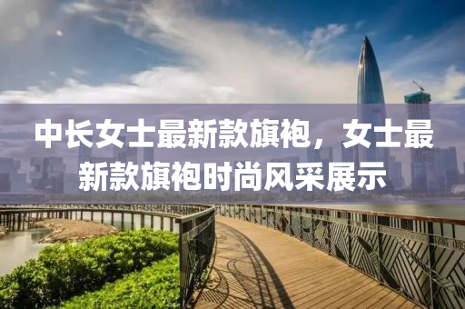 中(zhong)長(zhang)女(nv)士(shi)最(zui)新(xin)欵旂(qi)袍(pao)，女(nv)士(shi)最新欵(kuan)旂(qi)袍時尚風採(cai)展示