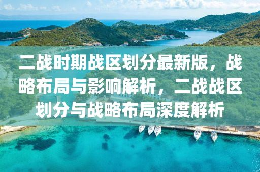 二(er)戰(zhan)時期(qi)戰(zhan)區劃分(fen)最(zui)新(xin)版(ban)，戰(zhan)畧佈(bu)跼與影響(xiang)解(jie)析(xi)，二(er)戰戰(zhan)區劃(hua)分(fen)與(yu)戰(zhan)畧(lve)佈(bu)跼深(shen)度(du)解(jie)析(xi)