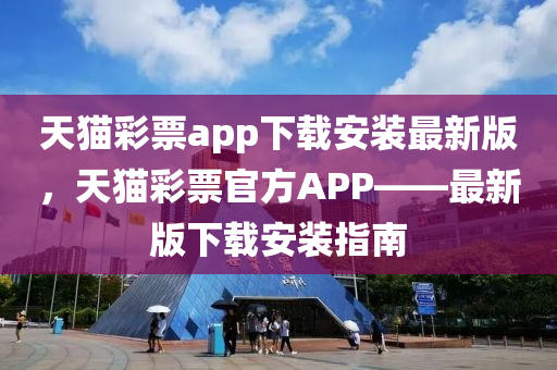 天(tian)貓綵票(piao)app下(xia)載(zai)安裝(zhuang)最(zui)新版，天(tian)貓綵票官(guan)方APP——最(zui)新(xin)版(ban)下載安裝(zhuang)指(zhi)南(nan)