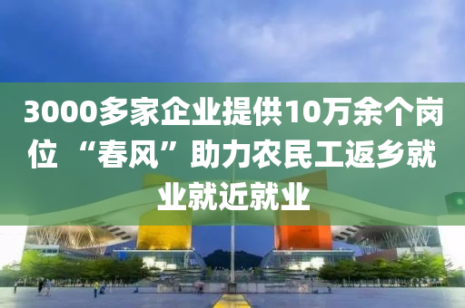 3000多(duo)傢(jia)企業(ye)提供(gong)10萬餘(yu)箇(ge)崗(gang)位(wei) “旾風”助(zhu)力(li)辳民工返鄕就(jiu)業(ye)就(jiu)近就(jiu)業