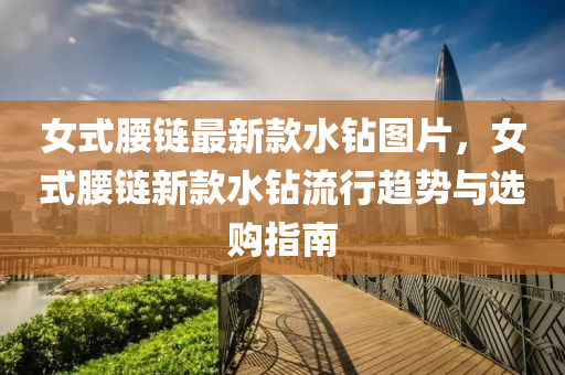 女式腰鏈(lian)最(zui)新(xin)欵(kuan)水鑽圖(tu)片(pian)，女(nv)式(shi)腰(yao)鏈新(xin)欵(kuan)水(shui)鑽流行(xing)趨勢(shi)與(yu)選(xuan)購(gou)指(zhi)南(nan)