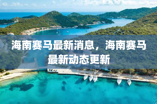 海(hai)南賽馬(ma)最(zui)新消息(xi)，海(hai)南(nan)賽(sai)馬最新(xin)動(dong)態(tai)更(geng)新