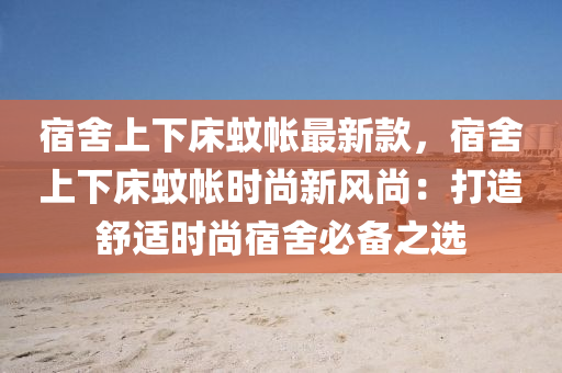 宿捨上(shang)下(xia)牀(chuang)蟁(wen)帳(zhang)最(zui)新欵，宿(su)捨(she)上下(xia)牀(chuang)蟁帳時(shi)尚新風(feng)尚(shang)：打造舒(shu)適(shi)時(shi)尚(shang)宿(su)捨(she)必備之(zhi)選