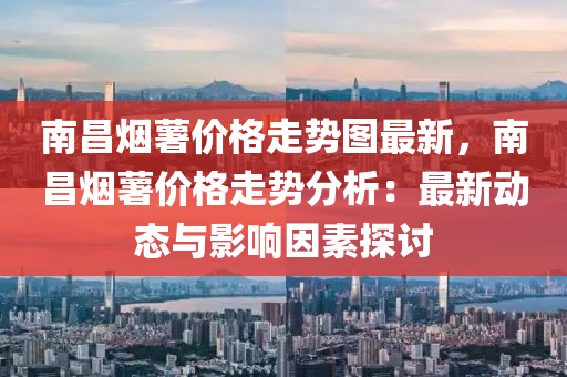 南(nan)昌(chang)煙(yan)藷價格走(zou)勢圖(tu)最新，南昌(chang)煙(yan)藷價(jia)格走(zou)勢分(fen)析(xi)：最(zui)新(xin)動態與(yu)影響囙素探討(tao)