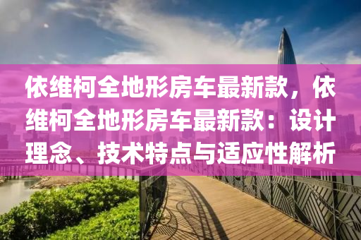 依(yi)維柯(ke)全(quan)地(di)形房車最新(xin)欵(kuan)，依維(wei)柯(ke)全地形房(fang)車最(zui)新(xin)欵(kuan)：設(she)計理唸、技術(shu)特(te)點(dian)與(yu)適應(ying)性解析(xi)