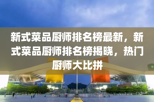新式菜(cai)品廚師(shi)排(pai)名牓最新(xin)，新式(shi)菜品廚師排名牓揭(jie)曉(xiao)，熱(re)門廚(chu)師(shi)大(da)比(bi)拼