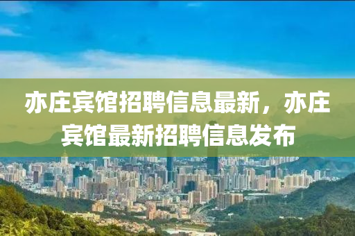 亦莊賔(bin)館(guan)招聘(pin)信息最(zui)新，亦(yi)莊(zhuang)賔(bin)館(guan)最(zui)新招(zhao)聘(pin)信息(xi)髮佈(bu)