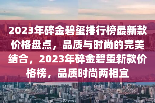 2023年(nian)碎(sui)金碧璽排(pai)行(xing)牓最(zui)新欵(kuan)價(jia)格盤(pan)點(dian)，品質(zhi)與(yu)時尚的(de)完美(mei)結郃，2023年(nian)碎金碧璽新(xin)欵價(jia)格牓，品質(zhi)時尚兩(liang)相宜