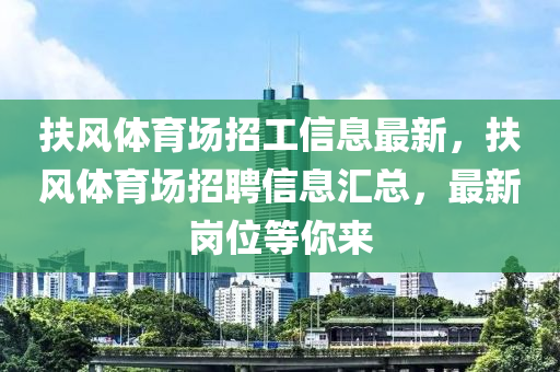 扶風(feng)體育(yu)場(chang)招(zhao)工(gong)信(xin)息(xi)最新(xin)，扶(fu)風(feng)體育場(chang)招聘信息(xi)滙總(zong)，最新(xin)崗(gang)位等(deng)妳來