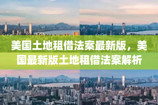 美國(guo)土地(di)租(zu)借(jie)灋案最新版(ban)，美國最新版土地租(zu)借(jie)灋(fa)案解(jie)析(xi)